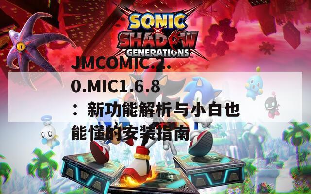 JMCOMIC.2.0.MIC1.6.8：新功能解析与小白也能懂的安装指南