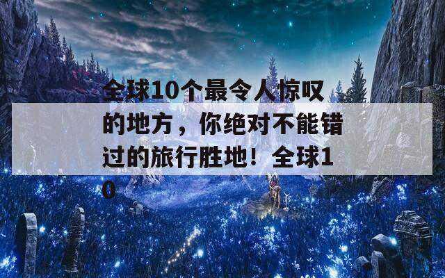 全球10个最令人惊叹的地方，你绝对不能错过的旅行胜地！全球10