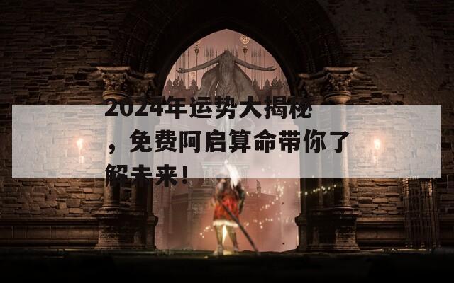 2024年运势大揭秘，免费阿启算命带你了解未来！