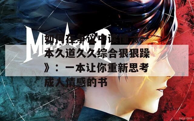如何在争议中读懂《一本久道久久综合狠狠躁》：一本让你重新思考成人情感的书
