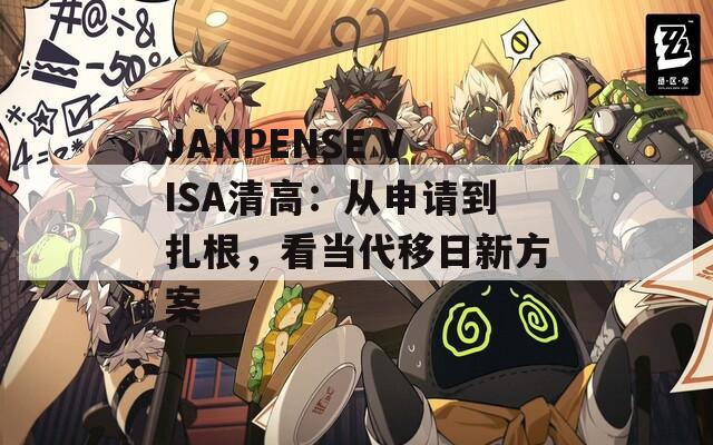 JANPENSE VISA清高：从申请到扎根，看当代移日新方案