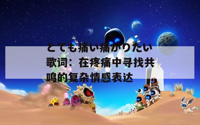 とても痛い痛がりたい歌词：在疼痛中寻找共鸣的复杂情感表达