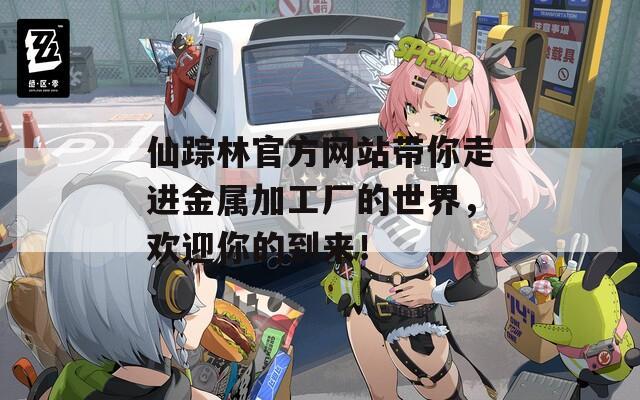 仙踪林官方网站带你走进金属加工厂的世界，欢迎你的到来！  第1张