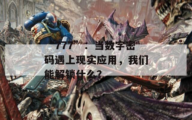 “777”：当数字密码遇上现实应用，我们能解锁什么？