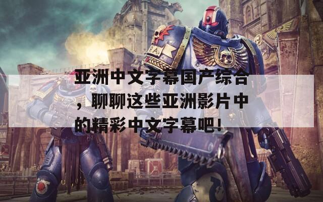 亚洲中文字幕国产综合，聊聊这些亚洲影片中的精彩中文字幕吧！