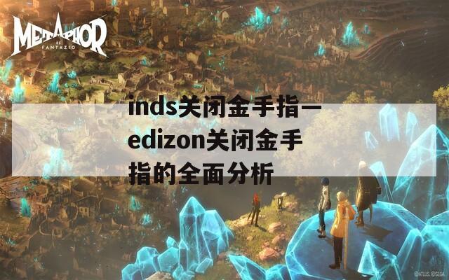 inds关闭金手指—edizon关闭金手指的全面分析
