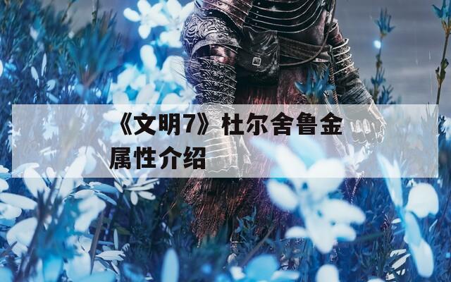《文明7》杜尔舍鲁金属性介绍