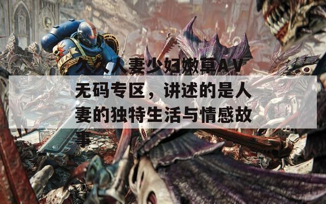 久久人妻少妇嫩草AⅤ无码专区，讲述的是人妻的独特生活与情感故事