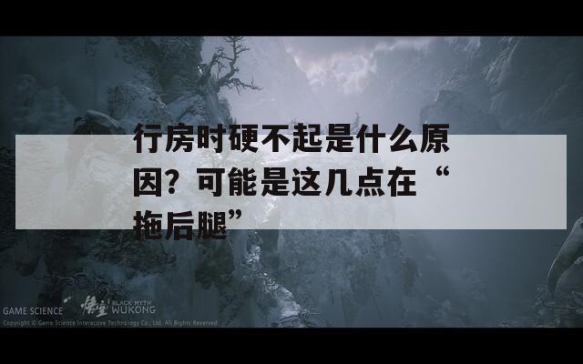 行房时硬不起是什么原因？可能是这几点在“拖后腿”