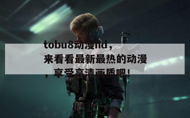 tobu8动漫hd，来看看最新最热的动漫，享受高清画质吧！