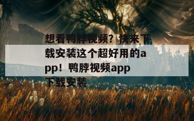 想看鸭脖视频？快来下载安装这个超好用的app！鸭脖视频app下载安装