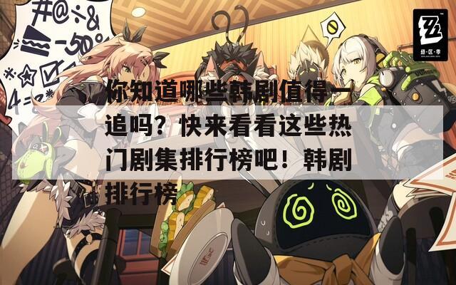 你知道哪些韩剧值得一追吗？快来看看这些热门剧集排行榜吧！韩剧排行榜