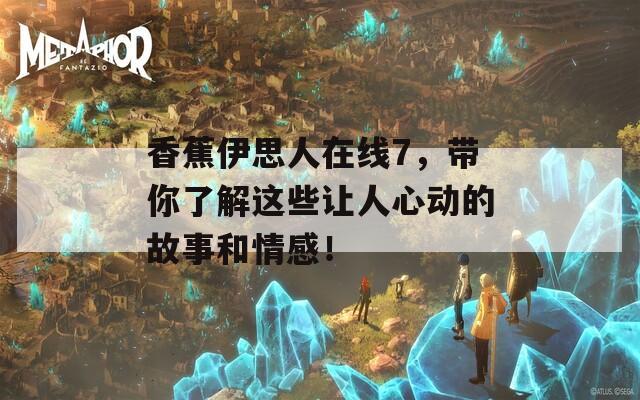 香蕉伊思人在线7，带你了解这些让人心动的故事和情感！
