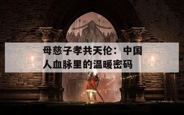 母慈子孝共天伦：中国人血脉里的温暖密码  第1张