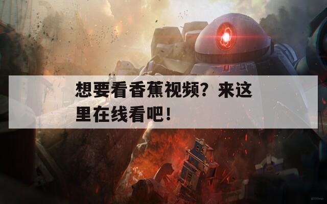 想要看香蕉视频？来这里在线看吧！