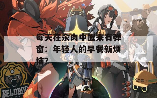 每天在汆肉中醒来有弹窗：年轻人的早餐新烦恼？