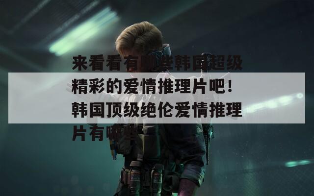 来看看有哪些韩国超级精彩的爱情推理片吧！韩国顶级绝伦爱情推理片有哪些