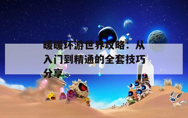 暖暖环游世界攻略：从入门到精通的全套技巧分享