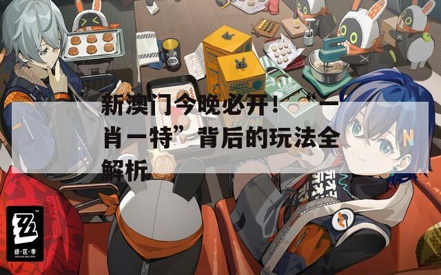 新澳门今晚必开！“一肖一特”背后的玩法全解析
