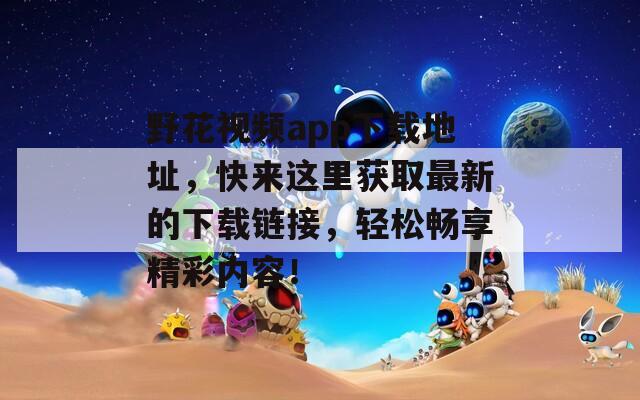 野花视频app下载地址，快来这里获取最新的下载链接，轻松畅享精彩内容！