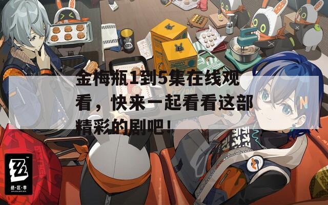 金梅瓶1到5集在线观看，快来一起看看这部精彩的剧吧！