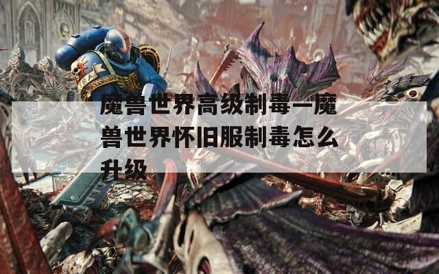 魔兽世界高级制毒—魔兽世界怀旧服制毒怎么升级