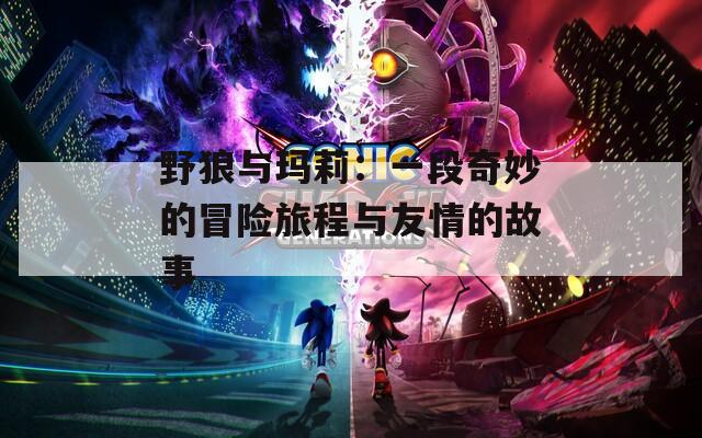 野狼与玛莉：一段奇妙的冒险旅程与友情的故事