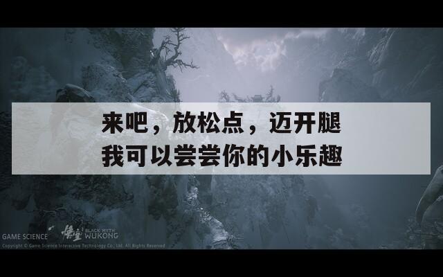 来吧，放松点，迈开腿我可以尝尝你的小乐趣