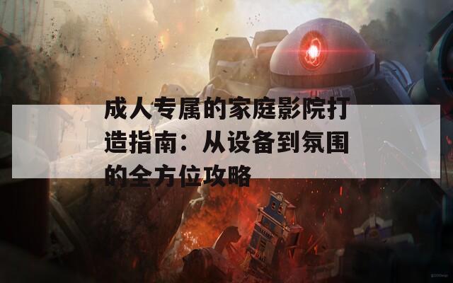 成人专属的家庭影院打造指南：从设备到氛围的全方位攻略