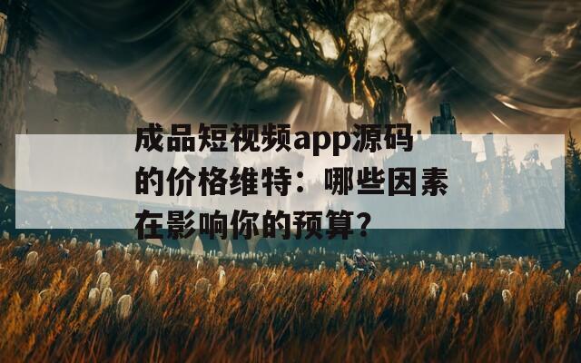 成品短视频app源码的价格维特：哪些因素在影响你的预算？  第1张