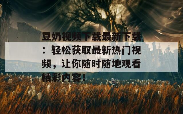 豆奶视频下载最新下载：轻松获取最新热门视频，让你随时随地观看精彩内容！