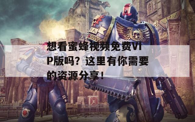 想看蜜蜂视频免费VIP版吗？这里有你需要的资源分享！