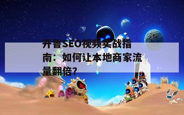 开鲁SEO视频实战指南：如何让本地商家流量翻倍？