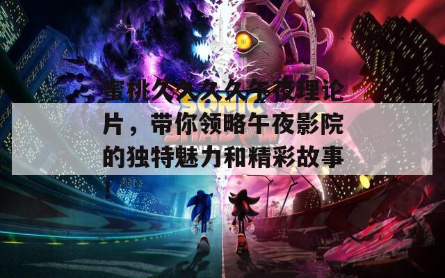 蜜桃久久久久午夜理论片，带你领略午夜影院的独特魅力和精彩故事！