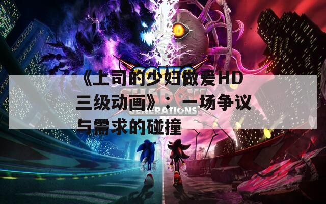 《上司的少妇做爰HD三级动画》：一场争议与需求的碰撞