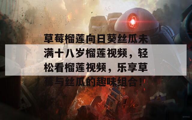 草莓榴莲向日葵丝瓜未满十八岁榴莲视频，轻松看榴莲视频，乐享草莓与丝瓜的趣味组合！