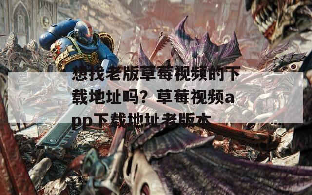 想找老版草莓视频的下载地址吗？草莓视频app下载地址老版本