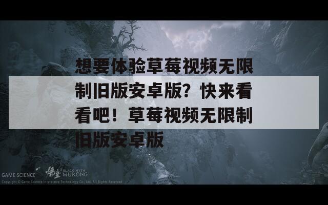 想要体验草莓视频无限制旧版安卓版？快来看看吧！草莓视频无限制旧版安卓版
