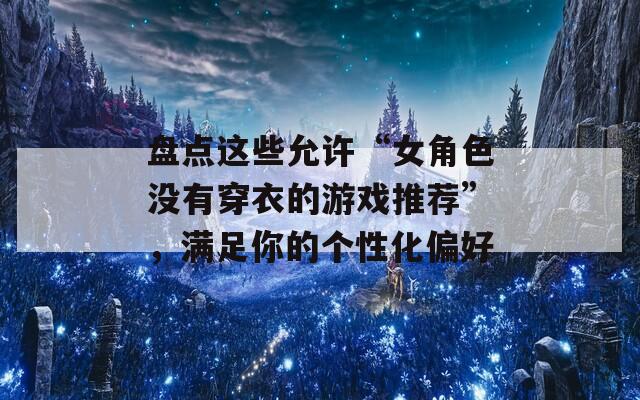 盘点这些允许“女角色没有穿衣的游戏推荐”，满足你的个性化偏好