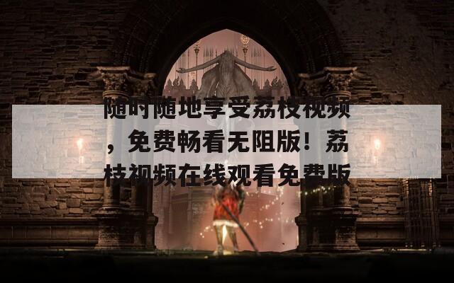随时随地享受荔枝视频，免费畅看无阻版！荔枝视频在线观看免费版