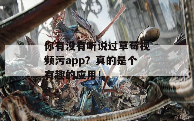 你有没有听说过草莓视频污app？真的是个有趣的应用！