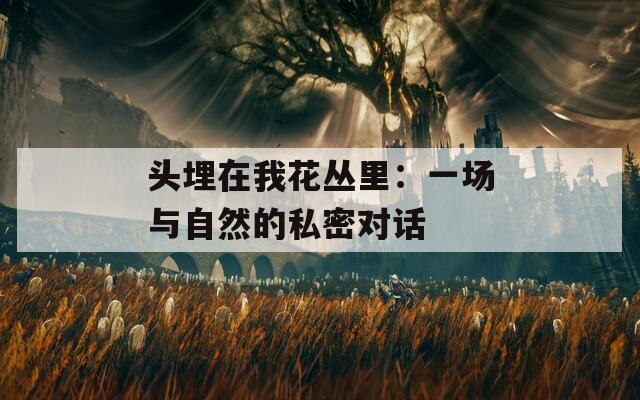 头埋在我花丛里：一场与自然的私密对话