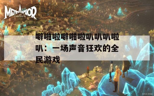 噼啪啦噼啪啦叭叭叭啦叭：一场声音狂欢的全民游戏