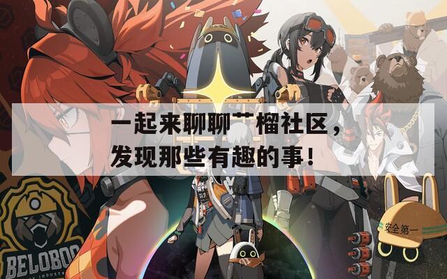 一起来聊聊艹榴社区，发现那些有趣的事！