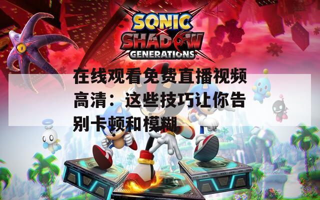 在线观看免费直播视频高清：这些技巧让你告别卡顿和模糊