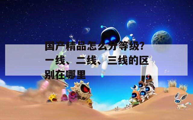 国产精品怎么分等级？一线、二线、三线的区别在哪里