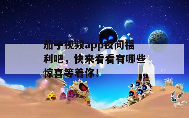 茄子视频app夜间福利吧，快来看看有哪些惊喜等着你！