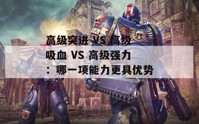 高级突进 VS 高级吸血 VS 高级强力：哪一项能力更具优势？