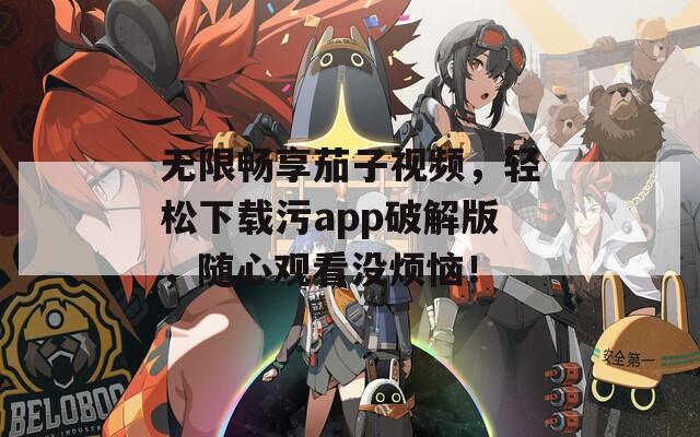无限畅享茄子视频，轻松下载污app破解版，随心观看没烦恼！