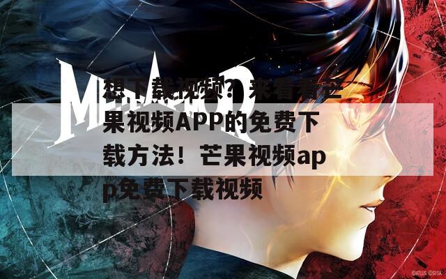 想下载视频？来看看芒果视频APP的免费下载方法！芒果视频app免费下载视频